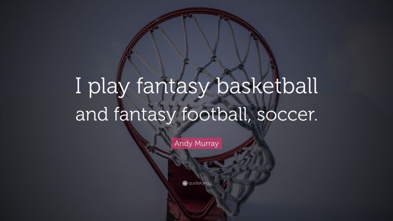 Andy Murray Quote: “I play fantasy basketball and fantasy football, soccer.”