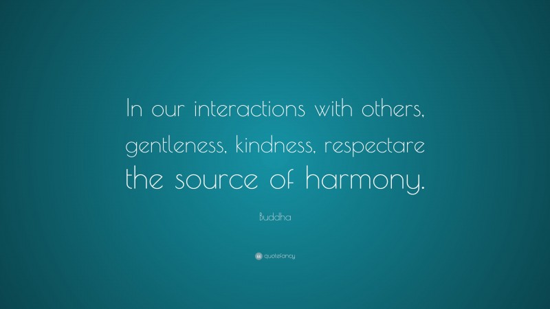 Buddha Quote: “In our interactions with others, gentleness, kindness, respectare the source of harmony.”