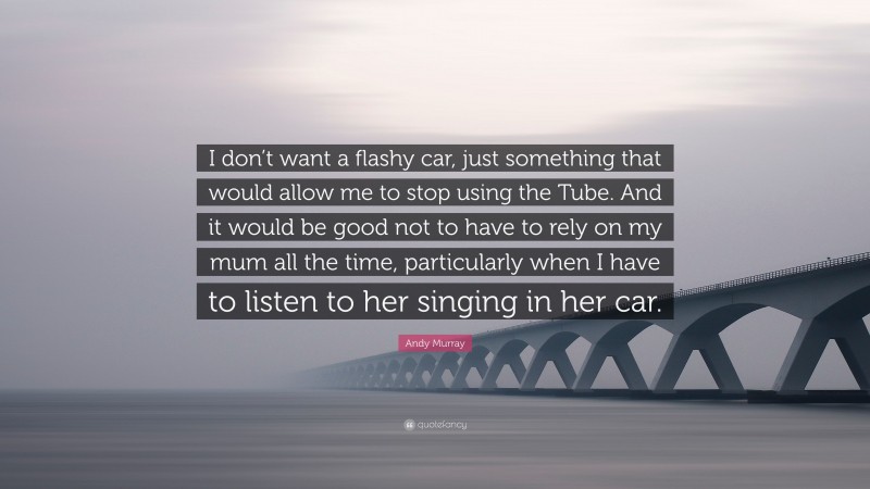 Andy Murray Quote: “I don’t want a flashy car, just something that would allow me to stop using the Tube. And it would be good not to have to rely on my mum all the time, particularly when I have to listen to her singing in her car.”
