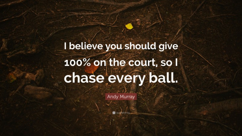 Andy Murray Quote: “I believe you should give 100% on the court, so I chase every ball.”