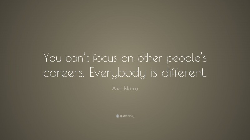 Andy Murray Quote: “You can’t focus on other people’s careers. Everybody is different.”