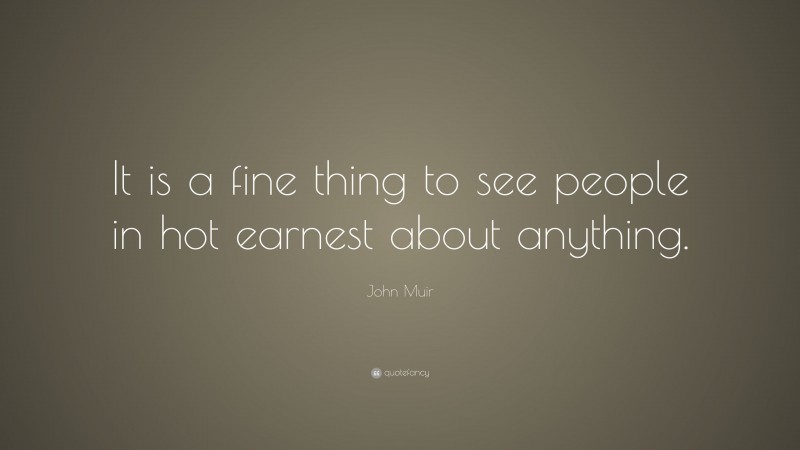 John Muir Quote: “It is a fine thing to see people in hot earnest about anything.”