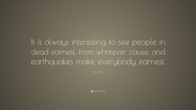 John Muir Quote: “It is always interesting to see people in dead earnest, from whatever cause, and earthquakes make everybody earnest.”