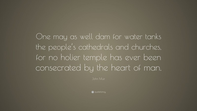 John Muir Quote: “One may as well dam for water tanks the people’s cathedrals and churches, for no holier temple has ever been consecrated by the heart of man.”
