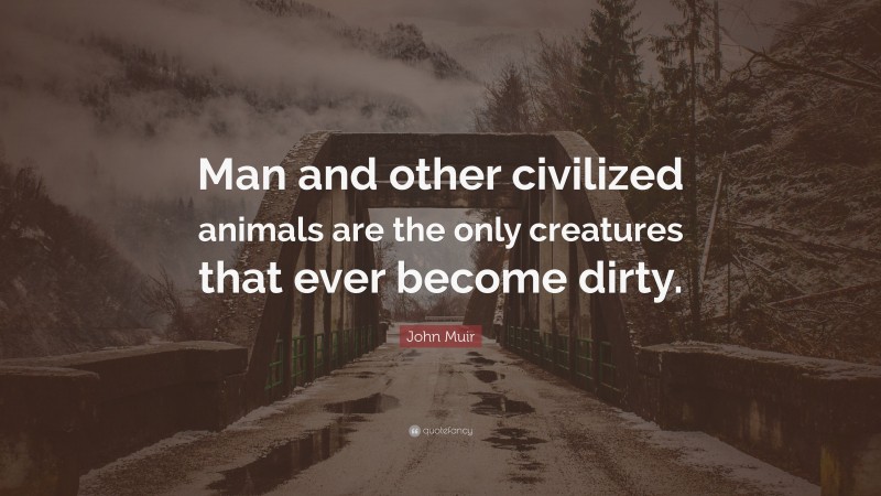 John Muir Quote: “Man and other civilized animals are the only creatures that ever become dirty.”