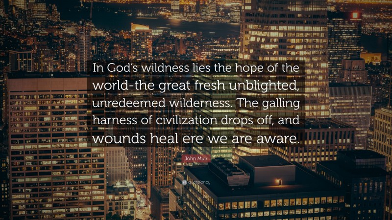 John Muir Quote: “In God’s wildness lies the hope of the world-the great fresh unblighted, unredeemed wilderness. The galling harness of civilization drops off, and wounds heal ere we are aware.”