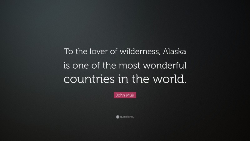 John Muir Quote: “To the lover of wilderness, Alaska is one of the most wonderful countries in the world.”