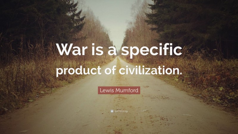 Lewis Mumford Quote: “War is a specific product of civilization.”