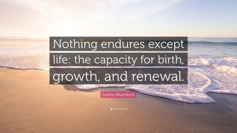Lewis Mumford Quote: “Nothing endures except life: the capacity for birth, growth, and renewal.”
