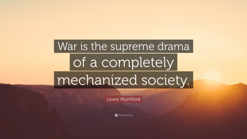 Lewis Mumford Quote: “War is the supreme drama of a completely mechanized society.”