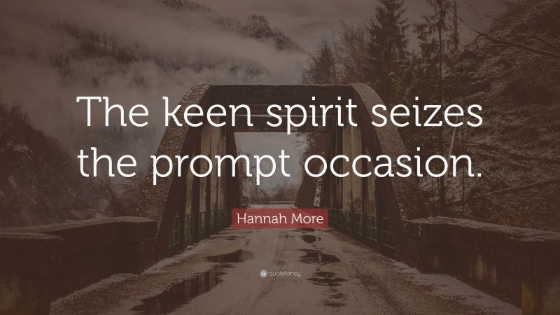 Hannah More Quote: “The keen spirit seizes the prompt occasion.”