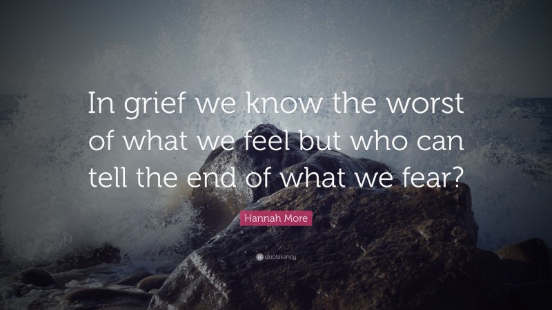 Hannah More Quote: “In grief we know the worst of what we feel but who can tell the end of what we fear?”