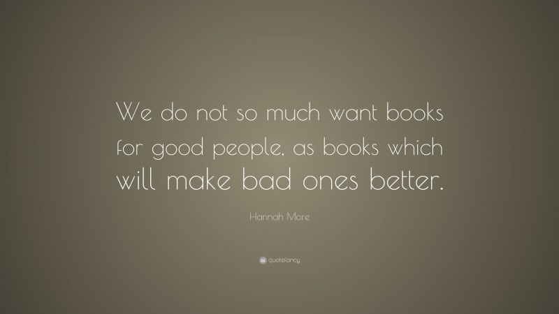 Hannah More Quote: “We do not so much want books for good people, as books which will make bad ones better.”