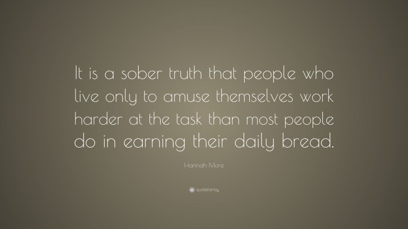 Hannah More Quote: “It is a sober truth that people who live only to amuse themselves work harder at the task than most people do in earning their daily bread.”