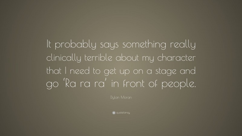 Dylan Moran Quote: “It probably says something really clinically terrible about my character that I need to get up on a stage and go ‘Ra ra ra’ in front of people.”