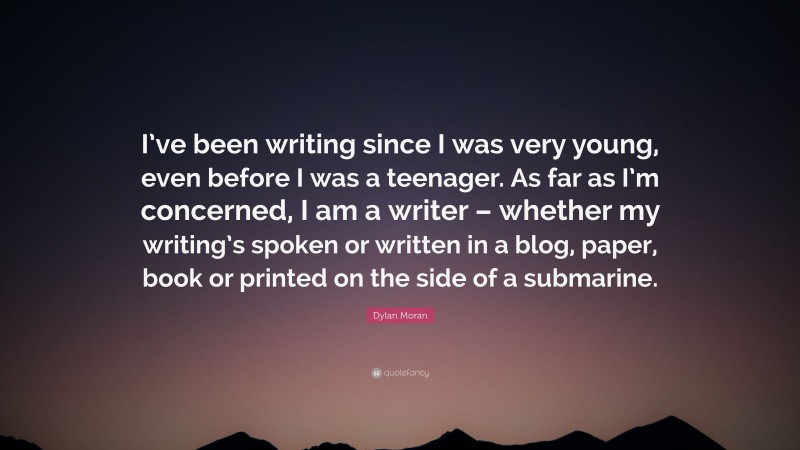 Dylan Moran Quote: “I’ve been writing since I was very young, even before I was a teenager. As far as I’m concerned, I am a writer – whether my writing’s spoken or written in a blog, paper, book or printed on the side of a submarine.”