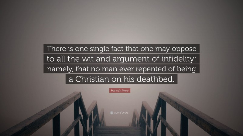 Hannah More Quote: “There is one single fact that one may oppose to all the wit and argument of infidelity; namely, that no man ever repented of being a Christian on his deathbed.”