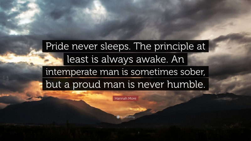 Hannah More Quote: “Pride never sleeps. The principle at least is always awake. An intemperate man is sometimes sober, but a proud man is never humble.”
