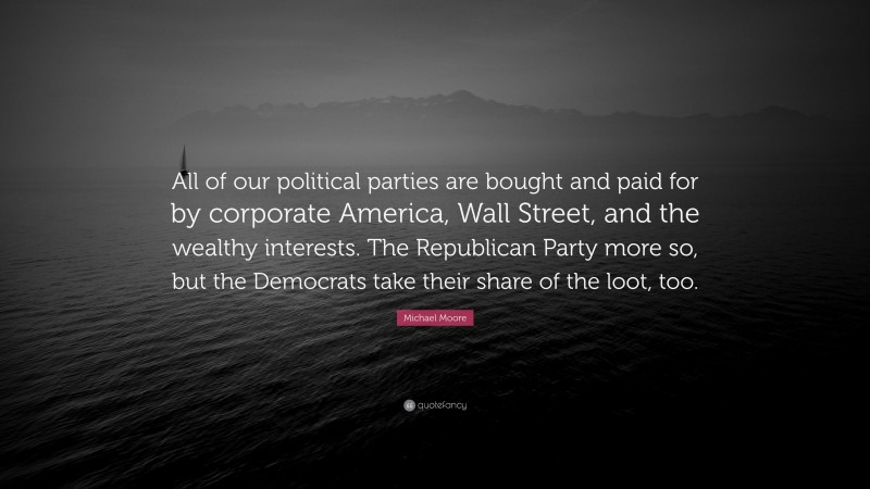Michael Moore Quote: “All of our political parties are bought and paid for by corporate America, Wall Street, and the wealthy interests. The Republican Party more so, but the Democrats take their share of the loot, too.”