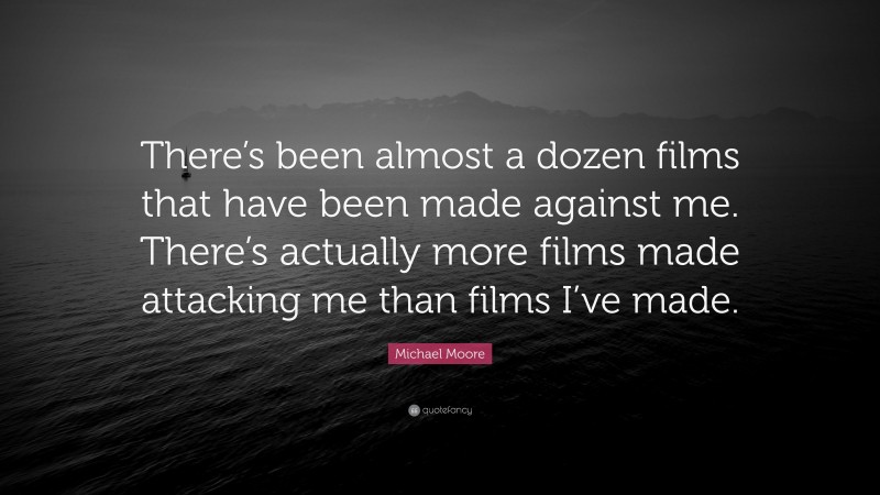 Michael Moore Quote: “There’s been almost a dozen films that have been made against me. There’s actually more films made attacking me than films I’ve made.”