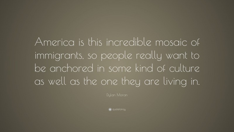 Dylan Moran Quote: “America is this incredible mosaic of immigrants, so people really want to be anchored in some kind of culture as well as the one they are living in.”