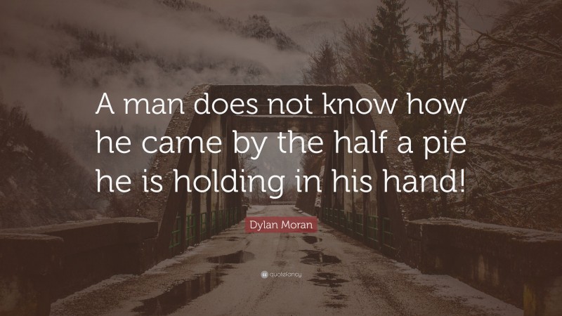 Dylan Moran Quote: “A man does not know how he came by the half a pie he is holding in his hand!”