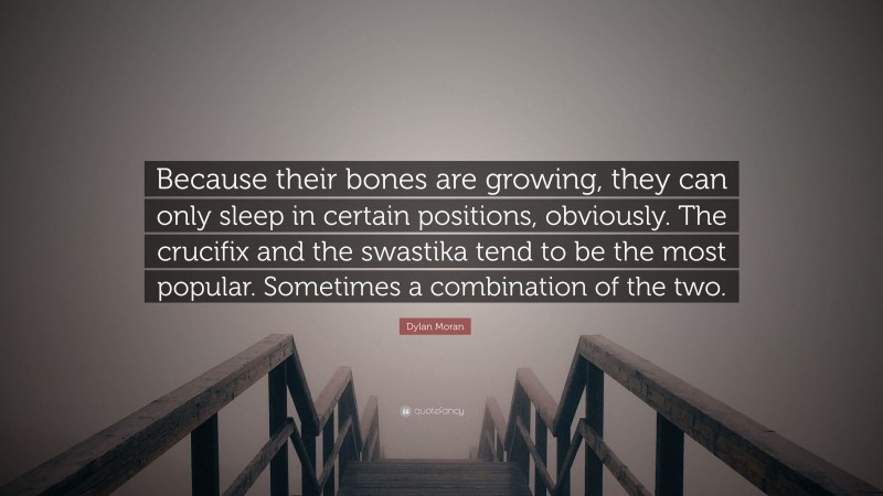 Dylan Moran Quote: “Because their bones are growing, they can only sleep in certain positions, obviously. The crucifix and the swastika tend to be the most popular. Sometimes a combination of the two.”