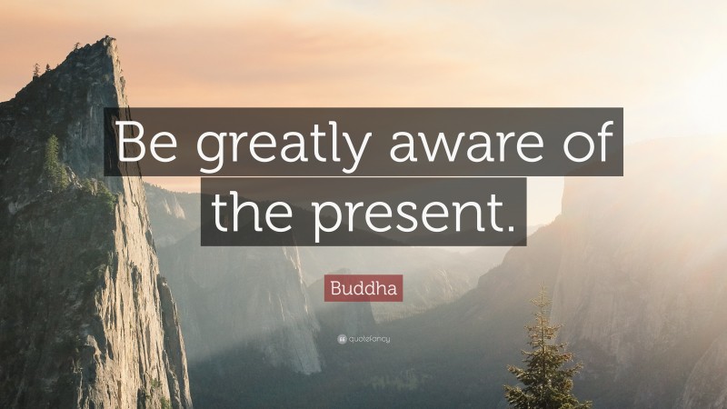 Buddha Quote: “Be greatly aware of the present.”
