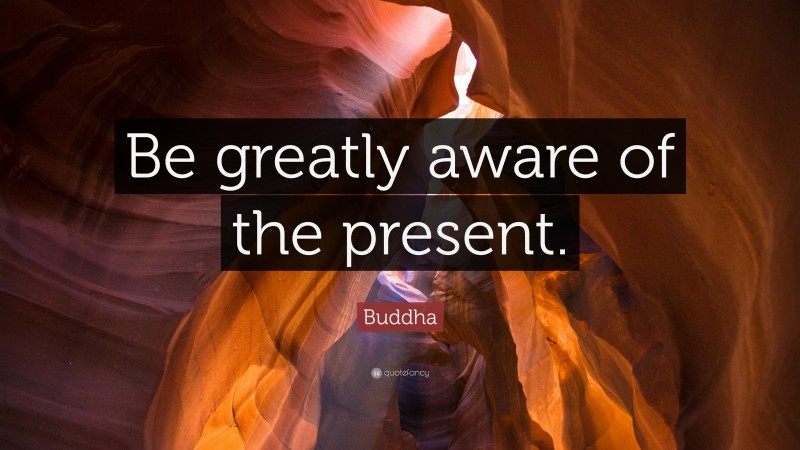 Buddha Quote: “Be greatly aware of the present.”