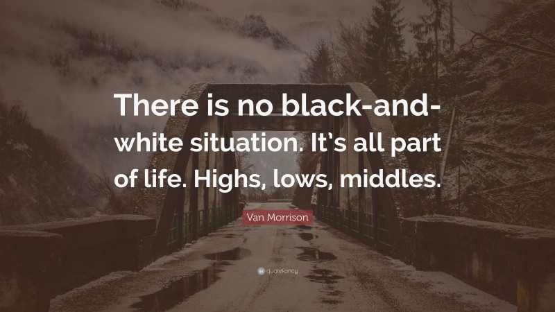 Van Morrison Quote: “There is no black-and-white situation. It’s all part of life. Highs, lows, middles.”