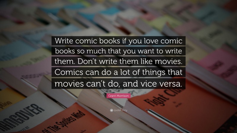 Grant Morrison Quote: “Write comic books if you love comic books so much that you want to write them. Don’t write them like movies. Comics can do a lot of things that movies can’t do, and vice versa.”