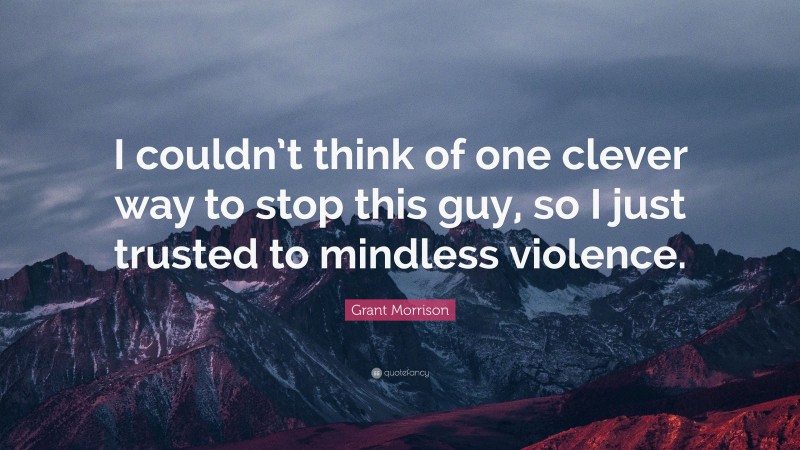 Grant Morrison Quote: “I couldn’t think of one clever way to stop this guy, so I just trusted to mindless violence.”