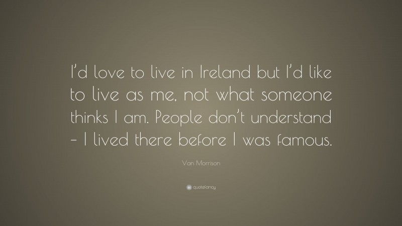 Van Morrison Quote: “I’d love to live in Ireland but I’d like to live as me, not what someone thinks I am. People don’t understand – I lived there before I was famous.”