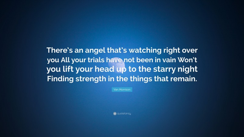 Van Morrison Quote: “There’s an angel that’s watching right over you All your trials have not been in vain Won’t you lift your head up to the starry night Finding strength in the things that remain.”