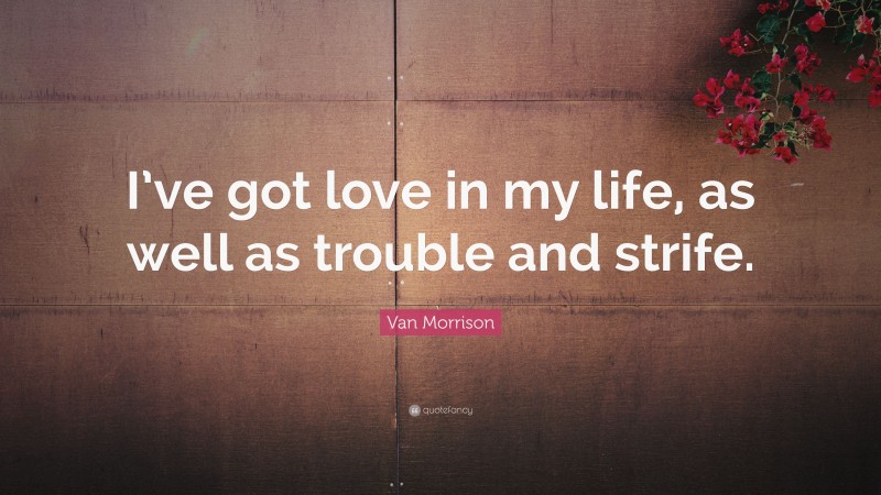 Van Morrison Quote: “I’ve got love in my life, as well as trouble and strife.”