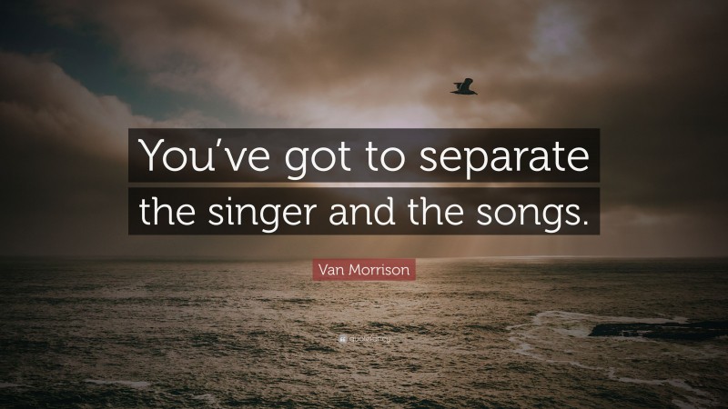 Van Morrison Quote: “You’ve got to separate the singer and the songs.”