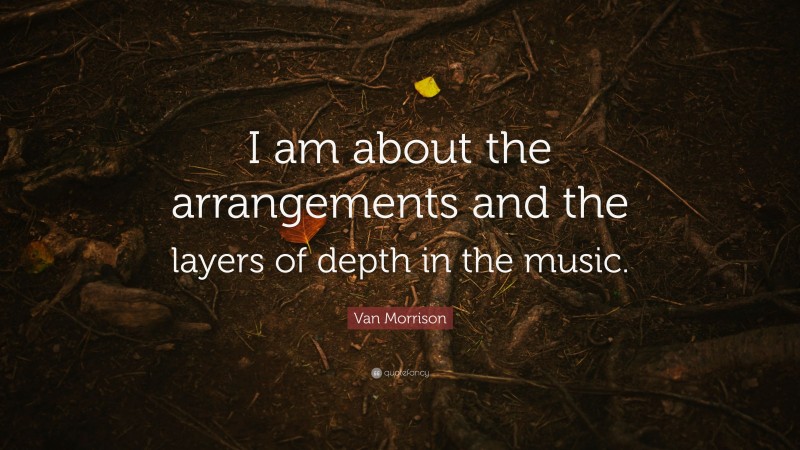 Van Morrison Quote: “I am about the arrangements and the layers of depth in the music.”