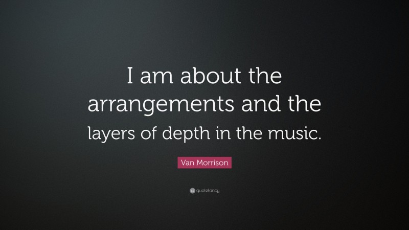 Van Morrison Quote: “I am about the arrangements and the layers of depth in the music.”