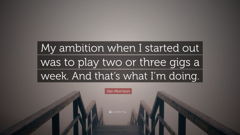 Van Morrison Quote: “My ambition when I started out was to play two or three gigs a week. And that’s what I’m doing.”