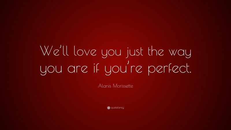 Alanis Morissette Quote: “We’ll love you just the way you are if you’re perfect.”