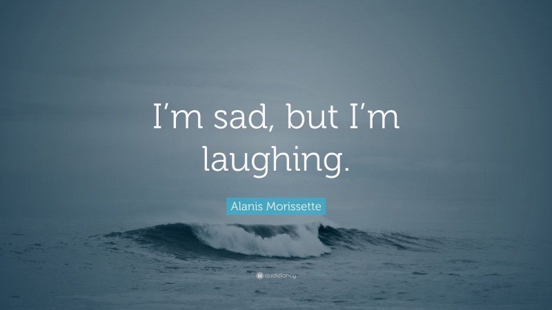 Alanis Morissette Quote: “I’m sad, but I’m laughing.”
