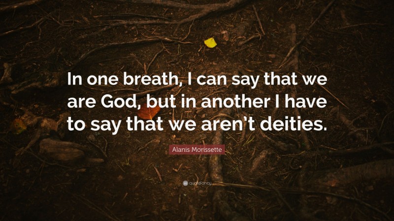 Alanis Morissette Quote: “In one breath, I can say that we are God, but in another I have to say that we aren’t deities.”