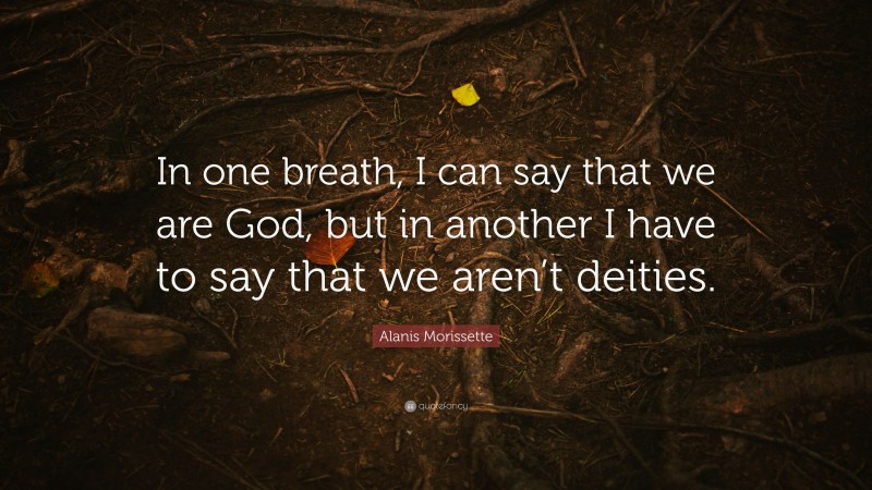 Alanis Morissette Quote: “In one breath, I can say that we are God, but in another I have to say that we aren’t deities.”
