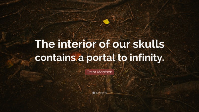 Grant Morrison Quote: “The interior of our skulls contains a portal to infinity.”