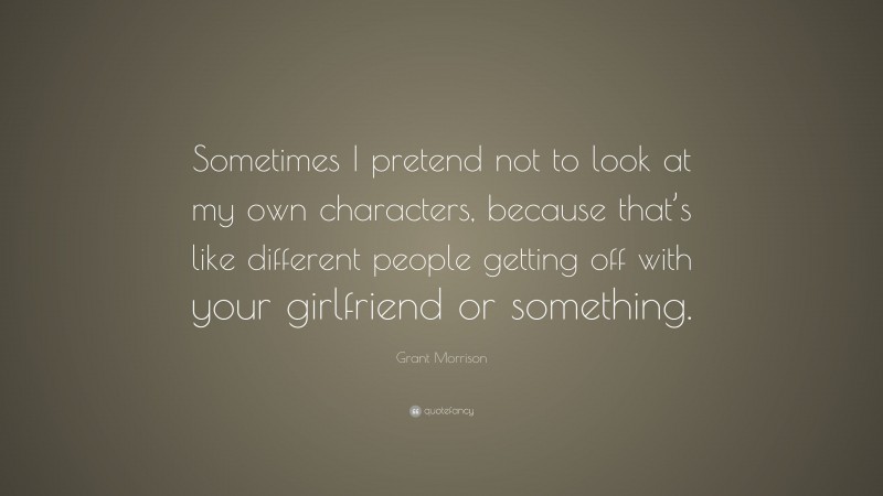 Grant Morrison Quote: “Sometimes I pretend not to look at my own characters, because that’s like different people getting off with your girlfriend or something.”