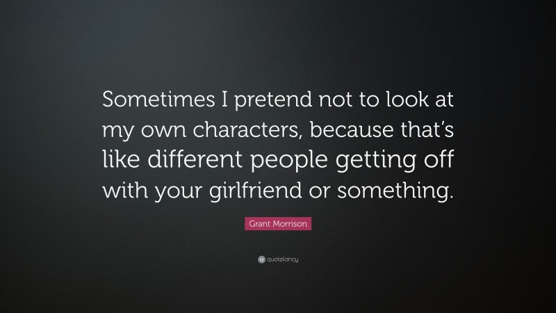 Grant Morrison Quote: “Sometimes I pretend not to look at my own characters, because that’s like different people getting off with your girlfriend or something.”