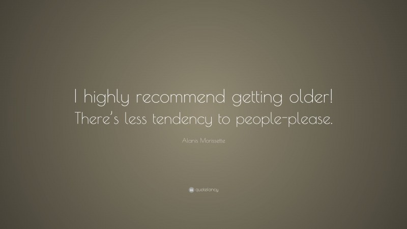 Alanis Morissette Quote: “I highly recommend getting older! There’s less tendency to people-please.”