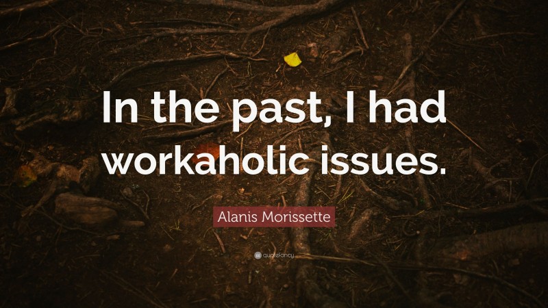 Alanis Morissette Quote: “In the past, I had workaholic issues.”