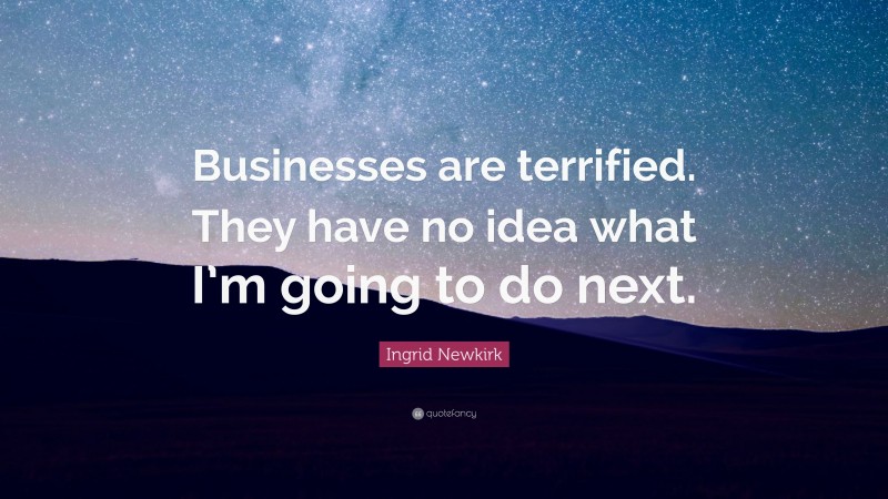 Ingrid Newkirk Quote: “Businesses are terrified. They have no idea what I’m going to do next.”