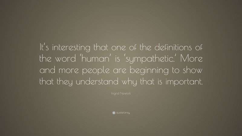 Ingrid Newkirk Quote: “It’s interesting that one of the definitions of the word ‘human’ is ‘sympathetic.’ More and more people are beginning to show that they understand why that is important.”